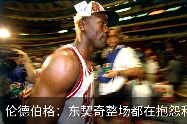 伦德伯格：东契奇整场都在抱怨和发牢骚 这让他失去了我的尊重
