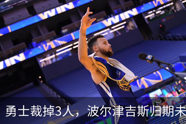 勇士裁掉3人，波尔津吉斯归期未定，前场轮换告急
