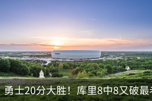 勇士20分大胜！库里8中8又破最老纪录 11号秀31+12+6光速兑现承诺