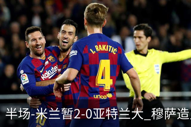 半场-米兰暂2-0亚特兰大 穆萨造点拉莫斯点射拉比奥破门