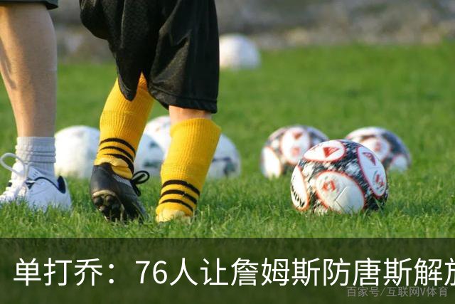 单打乔：76人让詹姆斯防唐斯解放了恩比德 布朗全场锁死布伦森