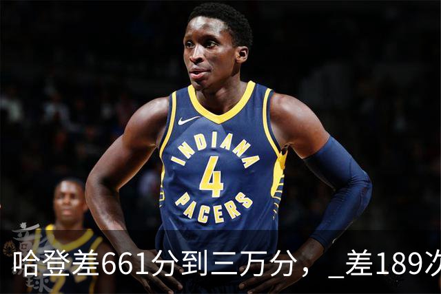 哈登差661分到三万分， 差189次助攻历史前十，只是常规赛巨星而已
