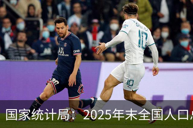 国家统计局：2025年末全国人口总量继续保持14亿以上规模 16—59岁人口占总人口60.6% 劳动力资源丰富 就业结构持续优化