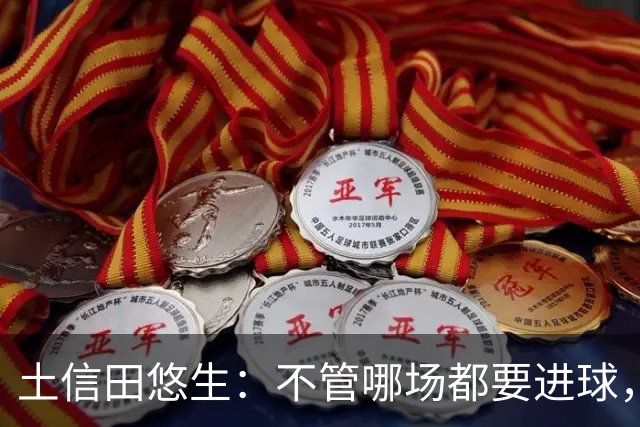 土信田悠生：不管哪场都要进球，力争攻破武里南联