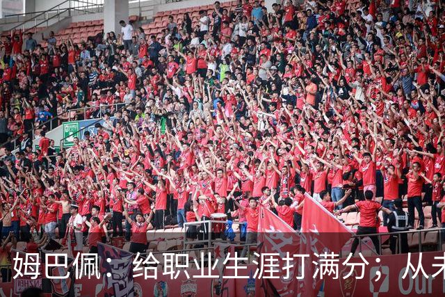 姆巴佩：给职业生涯打满分；从未对足球感到厌倦