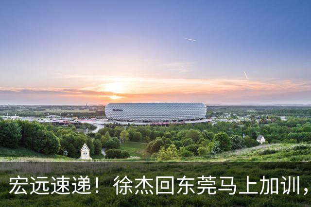 宏远速递！徐杰回东莞马上加训，徐昕归家心切，周鹏发声鼓励球队