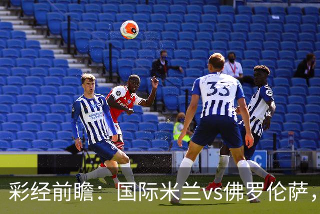 彩经前瞻：国际米兰vs佛罗伦萨，恰尔汗奥卢7次攻破对手球门
