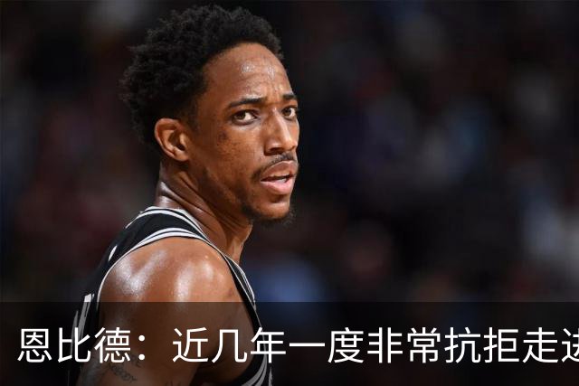 恩比德：近几年一度非常抗拒走进球馆 伤病让我痛苦不堪甚至抑郁