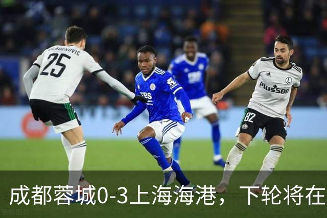 成都蓉城0-3上海海港，下轮将在主场迎战大连英博海发