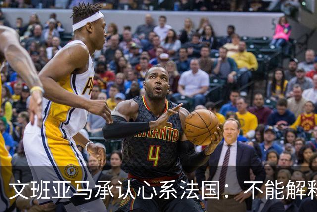 文班亚马承认心系法国：不能解释我的糟糕表现
