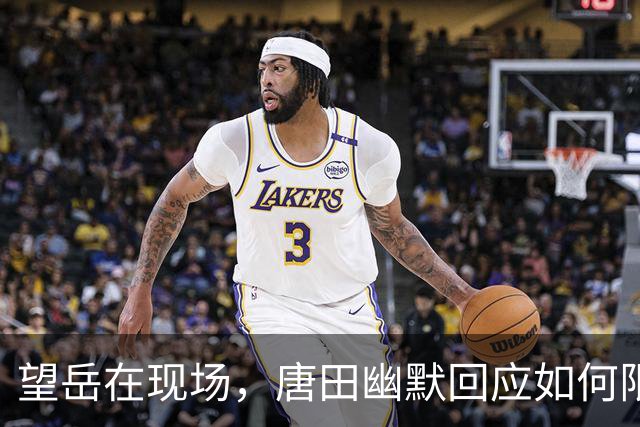望岳在现场，唐田幽默回应如何限制米特里策，透露刘洋泽卡伤情