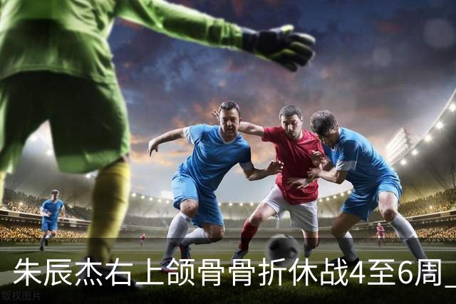朱辰杰右上颌骨骨折休战4至6周 缺席11月国足热身