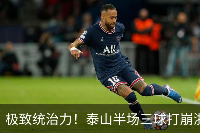 极致统治力！泰山半场三球打崩浙江，上下半场多点开花轰五球，对手连续染红九人作战，全程毫无还手之力