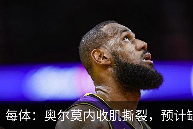 每体：奥尔莫内收肌撕裂，预计缺阵四周，无缘国家德比