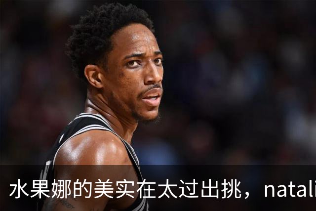 水果娜的美实在太过出挑，natalia的眼睛亮得像盛了整片星空！