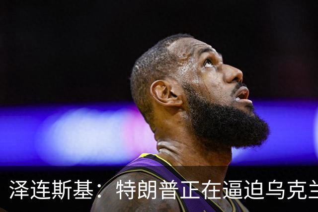 泽连斯基：特朗普正在逼迫乌克兰投降