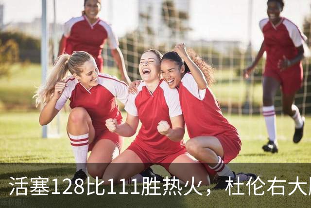 活塞128比111胜热火，杜伦右大腿受伤离场