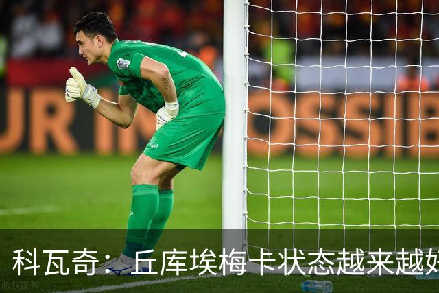 科瓦奇：丘库埃梅卡状态越来越好，但还缺少踢满90分钟的体能