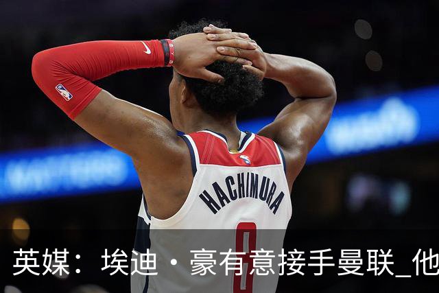 英媒：埃迪·豪有意接手曼联 他是威尔考克斯首选 拉爵也青睐土帅