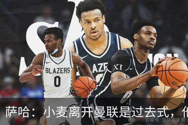 萨哈：小麦离开曼联是过去式，他去皇马和贝林搭档会很有看点