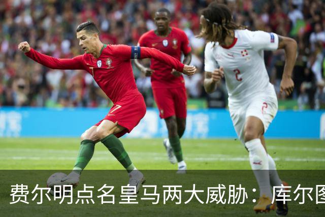 费尔明点名皇马两大威胁：库尔图瓦和姆巴佩