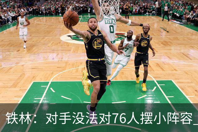 铁林：对手没法对76人摆小阵容 詹姆斯&布朗&恩比德都能低位背打