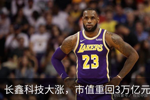 长鑫科技大涨，市值重回3万亿元