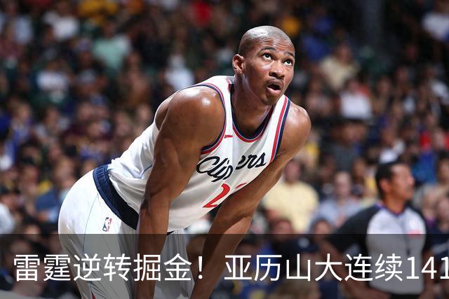 雷霆逆转掘金！亚历山大连续141场得分20+纪录终结