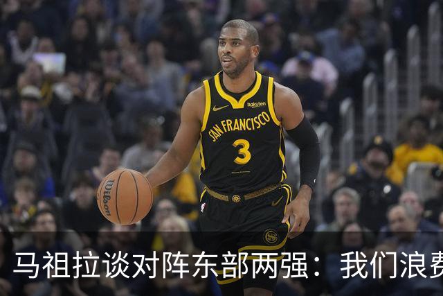 马祖拉谈对阵东部两强：我们浪费了太多机会 很多失误完全不该有