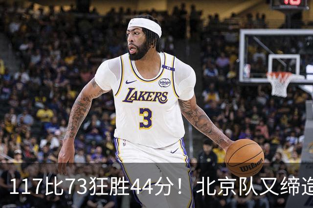 117比73狂胜44分！北京队又缔造一大惨案：广东队真被错怪了？