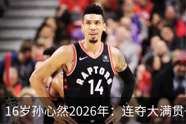 16岁孙心然2026年：连夺大满贯+总决赛冠军+锁定年终第一，创历史
