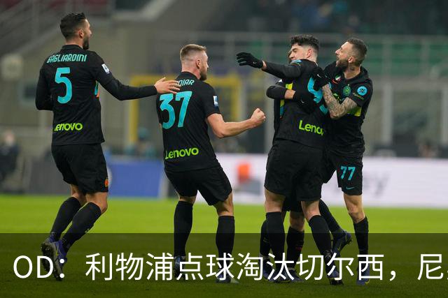 OD：利物浦点球淘汰切尔西，尼奥尼当选队内最佳